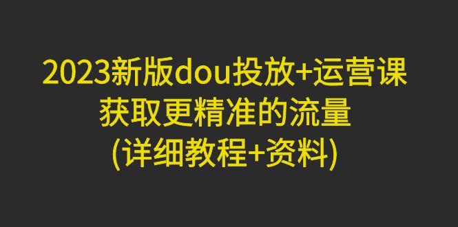 【副业项目5046期】2023新版dou投放+运营课：获取更精准的流量(详细教程+资料)-网创财富岛