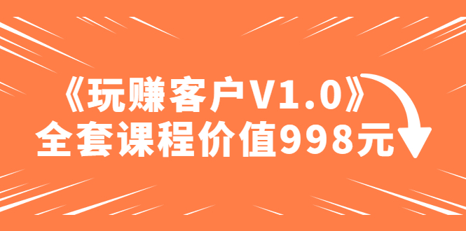 【副业项目5181期】某收费课程《玩赚客户V1.0》全套课程价值998元-网创财富岛