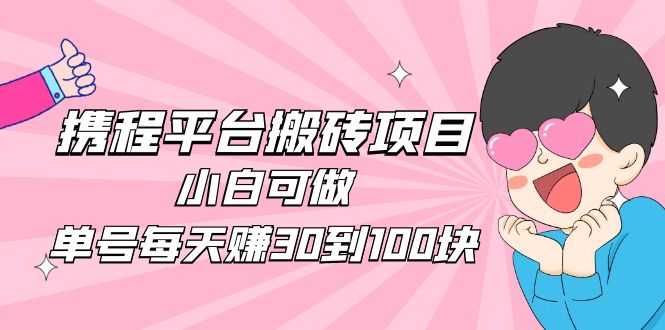 【副业项目5019期】2023携程平台搬砖项目，小白可做，单号每天赚30到100块钱还是很容易的-网创财富岛