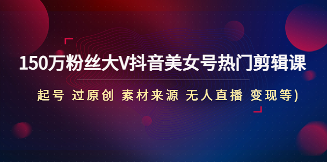 【副业项目5021期】150万粉丝大V抖音美女号热门剪辑课(起号 过原创 素材来源 无人直播 变现)-网创财富岛