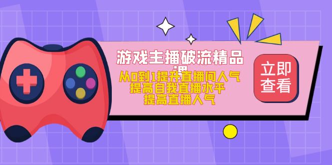 【副业项目5100期】游戏主播破流精品课，从0到1提升直播间人气 提高自我直播水平 提高直播人气-网创财富岛