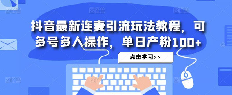 【副业项目5126期】抖音最新连麦引流玩法教程，可多号多人操作，单日产粉100+-网创财富岛