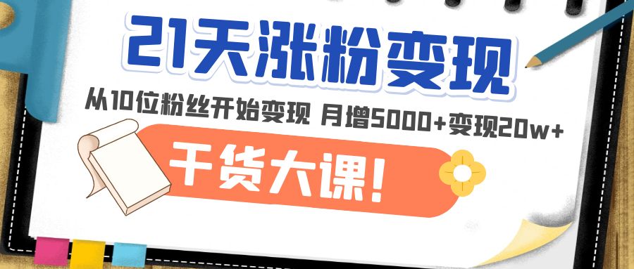 【副业项目5174期】21天精准涨粉变现干货大课：从10位粉丝开始变现 月增5000+变现20w+-网创财富岛