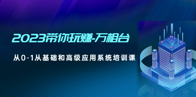 【副业项目5063期】2023带你玩赚-万相台，从0-1从基础和高级应用系统培训课-网创财富岛
