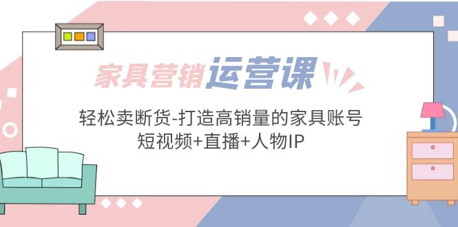 【副业项目5254期】家具营销·运营实战 轻松卖断货-打造高销量的家具账号(短视频+直播+人物IP)-网创财富岛