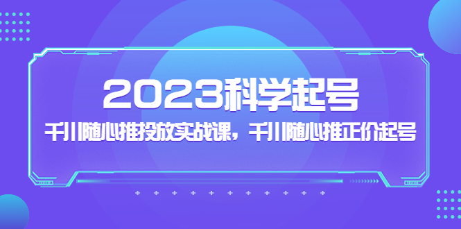 【副业项目5255期】2023科学起号，千川随心推投放实战课，千川随心推正价起号-网创财富岛