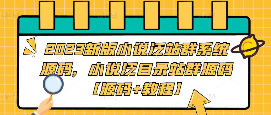 【副业项目5260期】2023新版小说泛站群系统源码，小说泛目录站群源码【源码+教程】-网创财富岛
