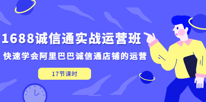 【副业项目5331期】1688诚信通实战运营班，快速学会阿里巴巴诚信通店铺的运营(17节课)-网创财富岛