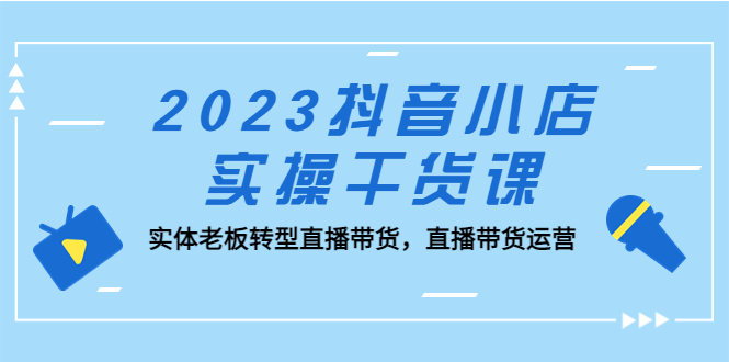 【副业项目5409期】2023抖音小店实操干货课：实体老板转型直播带货，直播带货运营-网创财富岛