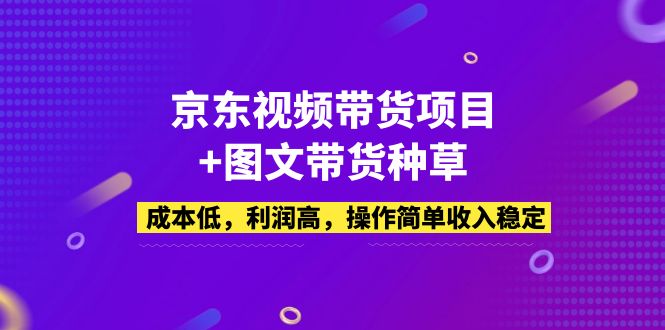 【副业项目5212期】京东视频带货项目+图文带货种草，成本低，利润高，操作简单收入稳定-网创财富岛