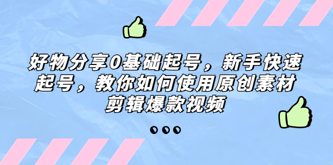 【副业项目5374期】好物分享0基础起号，新手快速起号，教你如何使用原创素材剪辑爆款视频-网创财富岛