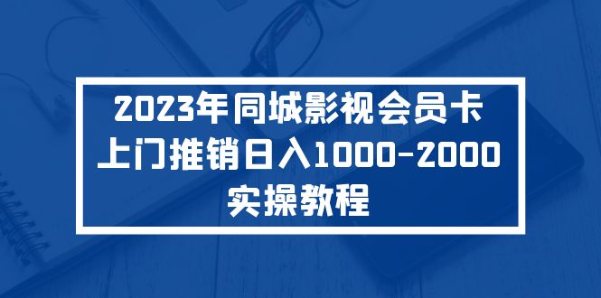 【副业项目5360期】2023年同城影视会员卡上门推销日入1000-2000实操教程-网创财富岛