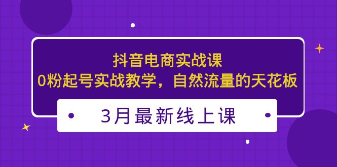 【副业项目5385期】3月最新抖音电商实战课：0粉起号实战教学，自然流量的天花板-网创财富岛