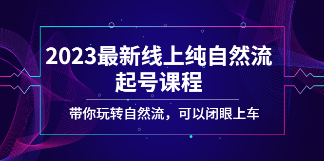 【副业项目5220期】2023最新线上纯自然流起号课程，带你玩转自然流，可以闭眼上车-网创财富岛
