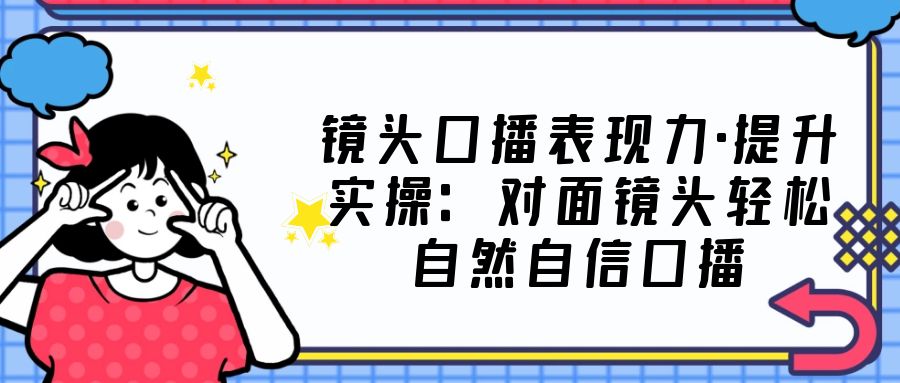 【副业项目5221期】镜头口播表现力·提升实操：对面镜头轻松自然自信口播（23节课）-网创财富岛
