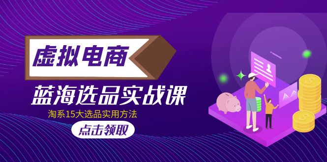 【副业项目5239期】虚拟电商 · 蓝海选品实战课，淘系15大选品实用方法-网创财富岛