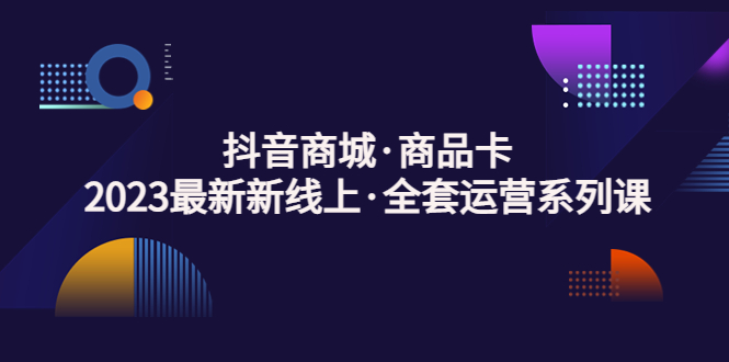 【副业项目5240期】抖音商城·商品卡，2023最新新线上·全套运营系列课-网创财富岛