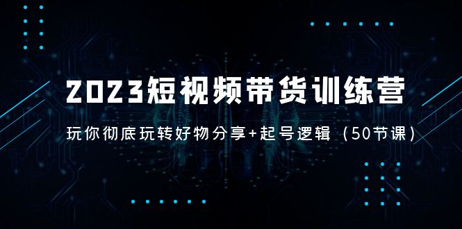 【副业项目5242期】2023短视频带货训练营：带你彻底玩转好物分享+起号逻辑（50节课）-网创财富岛