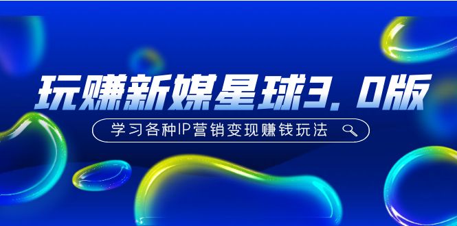 【副业项目5210期】《玩赚新媒星球3.0版》学习各种IP营销变现赚钱玩法（价值498）-网创财富岛