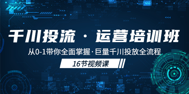 【副业项目5308期】千川投流·运营培训班：从0-1带你全面掌握·巨量千川投放全流程-网创财富岛
