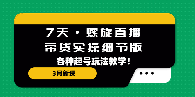 【副业项目5310期】7天·螺旋直播·带货实操细节版：3月新课，各种起号玩法教学-网创财富岛