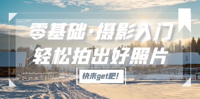 【副业项目5311期】零基础·摄影入门，轻松拍出好照片（适用佳能、索尼、尼康、富士用户）-网创财富岛