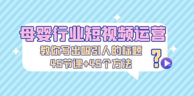 【副业项目5295期】母婴行业短视频运营：教你写个吸引人的标题，45节课+45个方法-网创财富岛