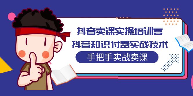 【副业项目5297期】抖音卖课实操培训营：抖音知识付费实战技术，手把手实战课-网创财富岛