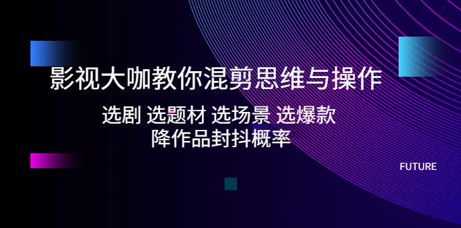 【副业项目5249期】影视大咖教你混剪思维与操作：选剧 选题材 选场景 选爆款 降作品封抖概率-网创财富岛