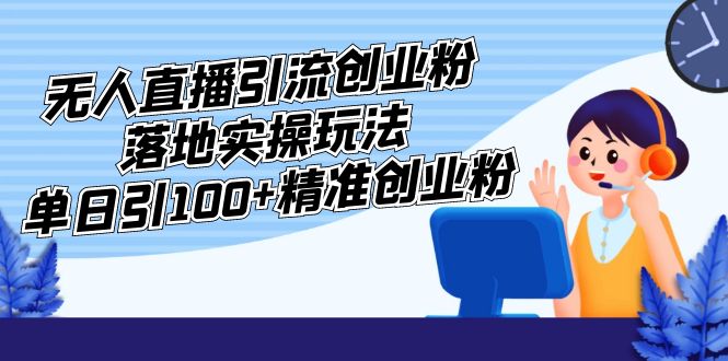 【副业项目5248期】外面收费3980的无人直播引流创业粉落地实操玩法，单日引100+精准创业粉-网创财富岛