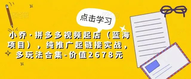 【副业项目5268期】小乔·拼多多视频起店（蓝海项目），纯推广起链接实战，多玩法合集-价值2678元-网创财富岛