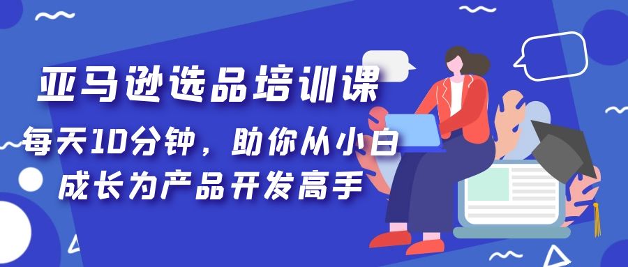 【副业项目5418期】亚马逊选品培训课，每天10分钟，助你从小白成长为产品开发高手-网创财富岛