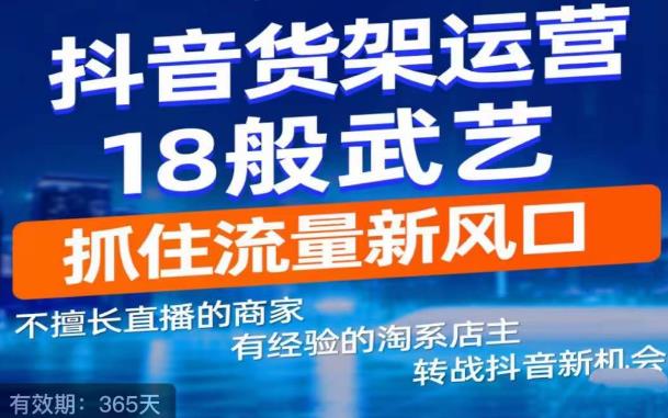 【副业项目5267期】抖音电商新机会，抖音货架运营18般武艺，抓住流量新风口-网创财富岛