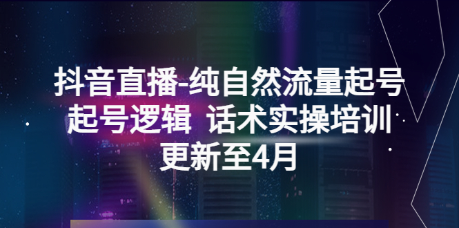 【副业项目5612期】抖音直播-纯自然流量起号，起号逻辑 话术实操培训（更新至4月）-网创财富岛
