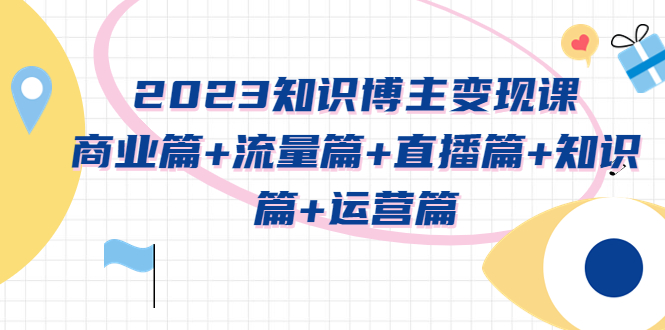 【副业项目5613期】2023知识博主变现实战进阶课：商业篇+流量篇+直播篇+知识篇+运营篇-网创财富岛