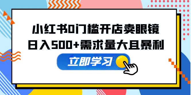 【副业项目5617期】小红书0门槛开店卖眼镜，日入500+需求量大且暴利，一部手机可操作-网创财富岛