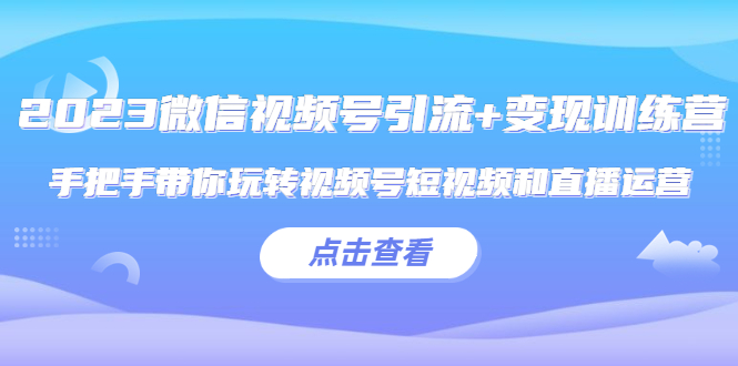 【副业项目5631期】2023微信视频号引流+变现训练营：手把手带你玩转视频号短视频和直播运营-网创财富岛