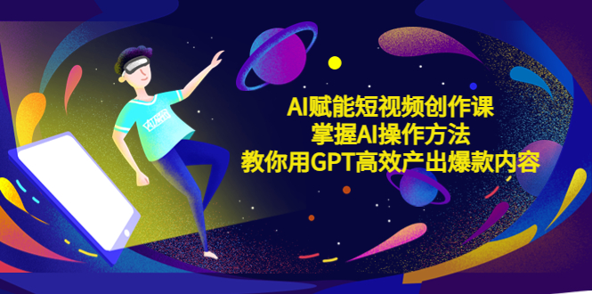 【副业项目5635期】AI赋能短视频创作课，掌握AI操作方法，教你用AI高效产出爆款内容-网创财富岛