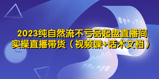 【副业项目5638期】2023纯自然流不亏品起盘直播间，实操直播带货（视频课+话术文档）-网创财富岛