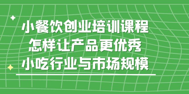 【副业项目5659期】小餐饮创业培训课程，怎样让产品更优秀，小吃行业与市场规模-网创财富岛