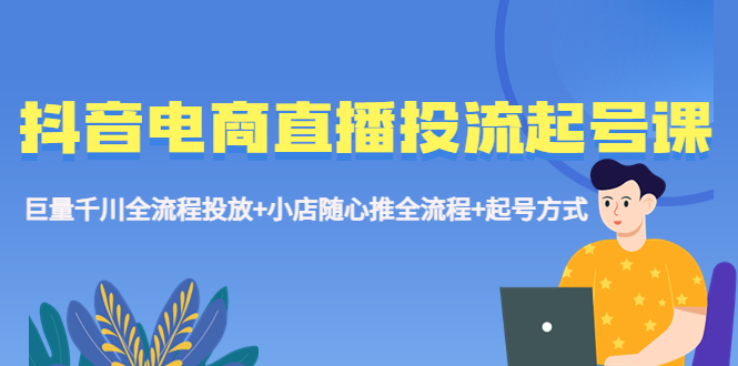 【副业项目5663期】抖音电商直播投流起号课程 巨量千川全流程投放+小店随心推全流程+起号方式-网创财富岛