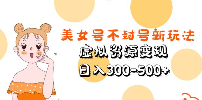【副业项目5667期】美女号不封号新玩法，虚拟资源变现，日入300-500+-网创财富岛