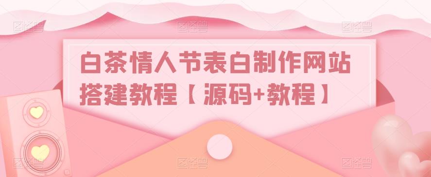 【副业项目5433期】白茶情人节表白制作网站搭建教程【源码+视频教程】-网创财富岛