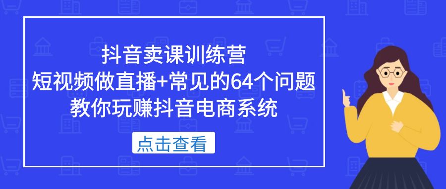 【副业项目5443期】抖音卖课训练营，短视频做直播+常见的64个问题 教你玩赚抖音电商系统-网创财富岛