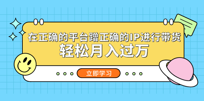 【副业项目5448期】在正确的平台蹭正确的IP进行带货，轻松月入过万-网创财富岛