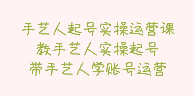 【副业项目5457期】手艺人起号实操运营课，教手艺人实操起号，带手艺人学账号运营-网创财富岛