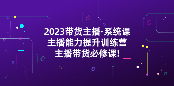 【副业项目5474期】2023带货主播·系统课，主播能力提升训练营，主播带货必修课!-网创财富岛