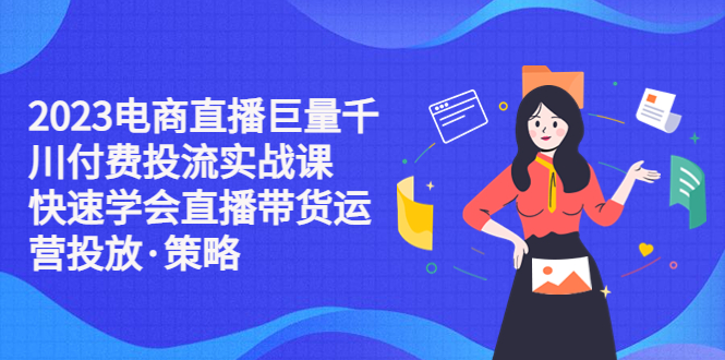 【副业项目5475期】2023电商直播巨量千川付费投流实战课，快速学会直播带货运营投放·策略-网创财富岛