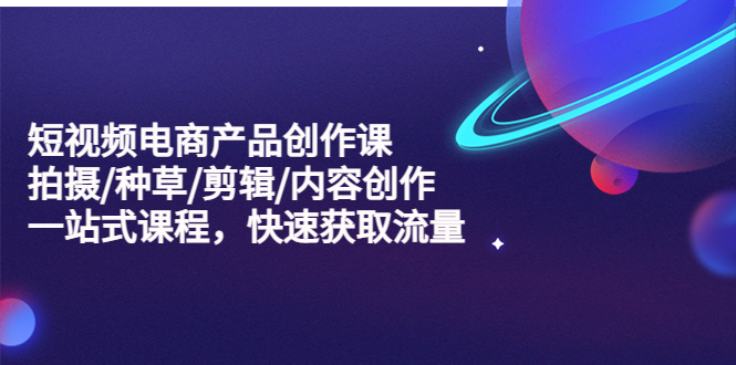 【副业项目5491期】短视频电商产品创作课，拍摄/种草/剪辑/内容创作/一站式课程 快速获取流量-网创财富岛