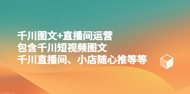 【副业项目5509期】千川图文+直播间运营，包含千川短视频图文、千川直播间、小店随心推等等-网创财富岛